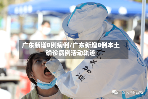 广东新增8例病例/广东新增8例本土确诊病例活动轨迹