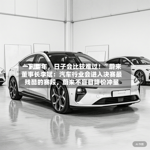 “下面一到两年，日子会比较难过！”蔚来董事长李斌：汽车行业会进入决赛最残酷的赛段	，蔚来不盲目降价冲量-第2张图片