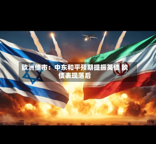 欧洲债市:中东和平预期提振英债 欧债表现落后-第2张图片
