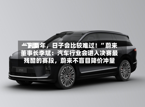 “下面一到两年，日子会比较难过！	”蔚来董事长李斌：汽车行业会进入决赛最残酷的赛段，蔚来不盲目降价冲量-第3张图片