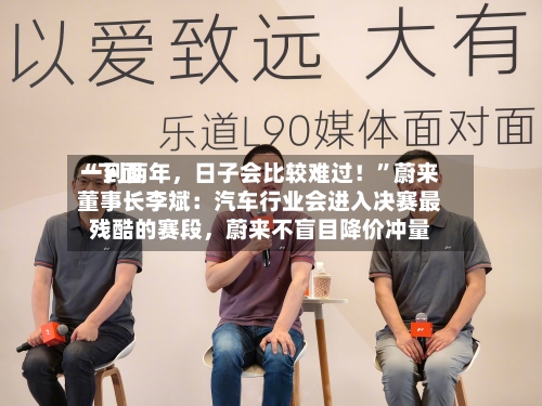 “下面一到两年，日子会比较难过！”蔚来董事长李斌：汽车行业会进入决赛最残酷的赛段	，蔚来不盲目降价冲量-第2张图片