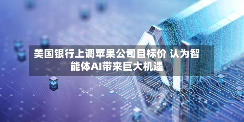 美国银行上调苹果公司目标价 认为智能体AI带来巨大机遇-第2张图片