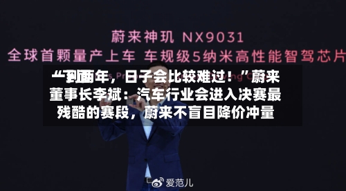 “下面一到两年，日子会比较难过！”蔚来董事长李斌：汽车行业会进入决赛最残酷的赛段	，蔚来不盲目降价冲量-第2张图片
