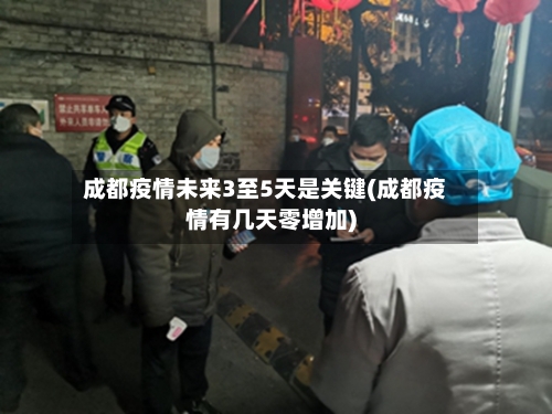 成都疫情未来3至5天是关键(成都疫情有几天零增加)-第2张图片