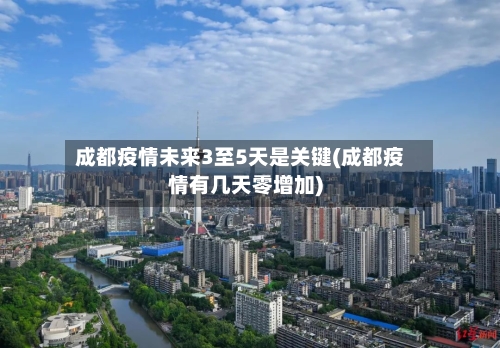 成都疫情未来3至5天是关键(成都疫情有几天零增加)