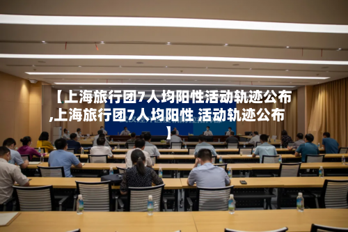 【上海旅行团7人均阳性活动轨迹公布,上海旅行团7人均阳性 活动轨迹公布】