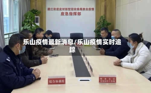 乐山疫情最新消息/乐山疫情实时追踪