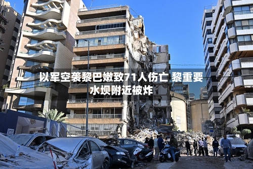 以军空袭黎巴嫩致71人伤亡 黎重要水坝附近被炸-第2张图片