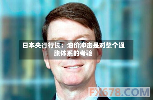 日本央行行长：油价冲击是对整个通胀体系的考验