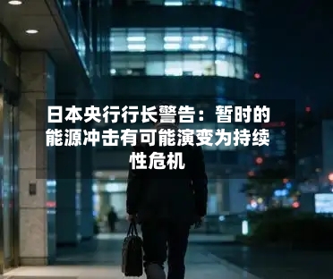 日本央行行长警告：暂时的能源冲击有可能演变为持续性危机-第2张图片