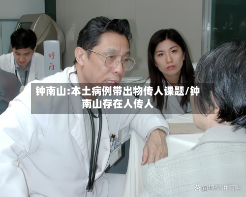 钟南山:本土病例带出物传人课题/钟南山存在人传人-第2张图片