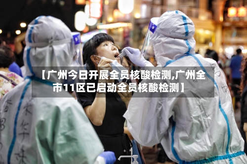 【广州今日开展全员核酸检测,广州全市11区已启动全员核酸检测】-第3张图片