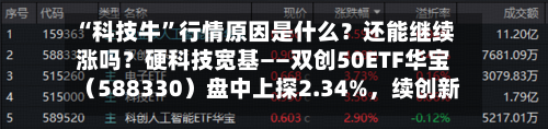 “科技牛”行情原因是什么？还能继续涨吗？硬科技宽基——双创50ETF华宝（588330）盘中上探2.34%，续创新高-第2张图片